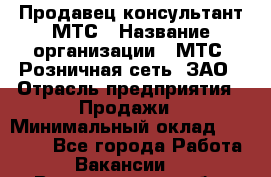 Продавец-консультант МТС › Название организации ­ МТС, Розничная сеть, ЗАО › Отрасль предприятия ­ Продажи › Минимальный оклад ­ 60 000 - Все города Работа » Вакансии   . Владимирская обл.,Радужный г.